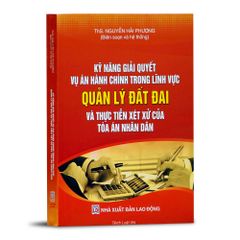 Kỹ Năng Giải Quyết Vụ Án Hành Chính - Hướng Dẫn Chi Tiết Quản Lý Đất Đai và Thực Tiễn Xét Xử Tòa Án Nhân Dân