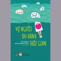 Vợ Người Du Hành Thời Gian - Tiểu Thuyết Lãng Mạn Nổi Tiếng của Audrey Niffenegger - Câu Chuyện Cảm Động Vượt Thời Gian