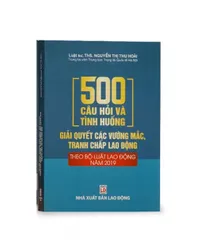 500 Câu Hỏi Và Tình Huống Giải Quyết Tranh Chấp Lao Động - Cẩm Nang Bộ Luật Lao Động 2019 cho Doanh Nghiệp và Người Lao Động