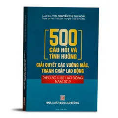 500 Câu Hỏi Và Tình Huống Giải Quyết Tranh Chấp Lao Động - Cẩm Nang Bộ Luật Lao Động 2019 cho Doanh Nghiệp và Người Lao Động