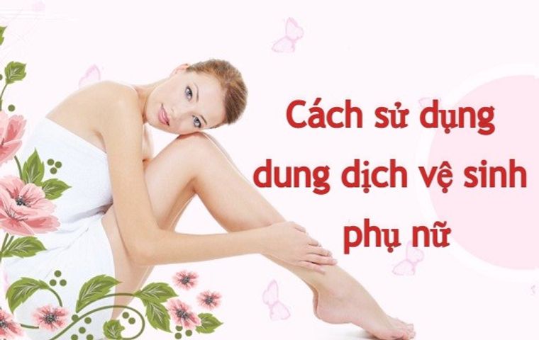 Cách sử dụng dung dịch vệ sinh phụ nữ đúng chuẩn 