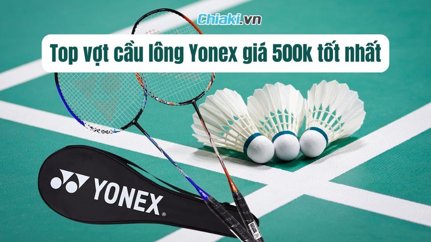 Top 5 vợt cầu lông Yonex giá 500k chất lượng, đáng mua hiện nay