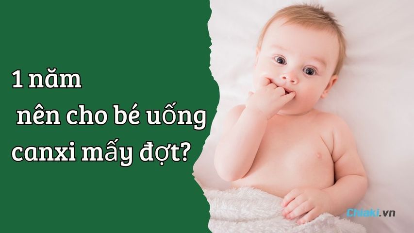 1 năm nên cho bé uống canxi mấy đợt? Bố mẹ cần biết!