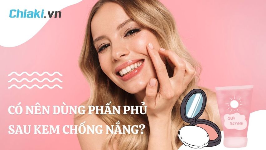 Có nên dùng phấn phủ sau kem chống nắng? Lưu ý khi sử dụng