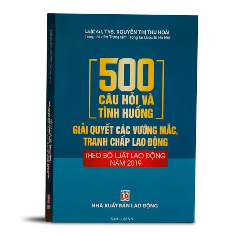 500 Câu Hỏi Và Tình Huống Giải Quyết Tranh Chấp Lao Động - Cẩm Nang Bộ Luật Lao Động 2019 cho Doanh Nghiệp và Người Lao Động