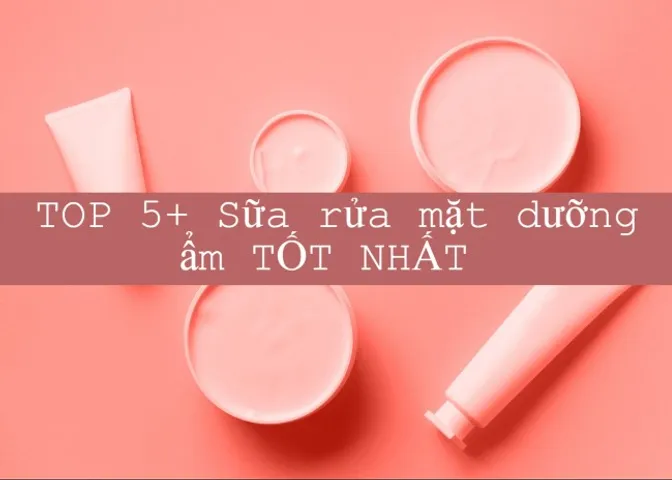 TOP 5 sữa rửa mặt dưỡng ẩm dịu nhẹ đánh thức mọi làn da 