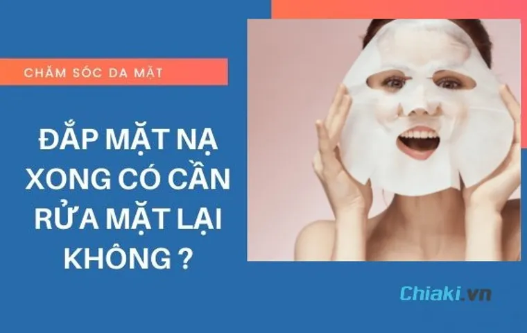 Đắp mặt nạ xong có cần rửa mặt không? Có hay không nên?
