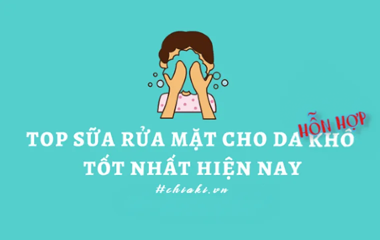 Review 10 sữa rửa mặt cho da hỗn hợp thiên khô được ưa chuộng hiện nay