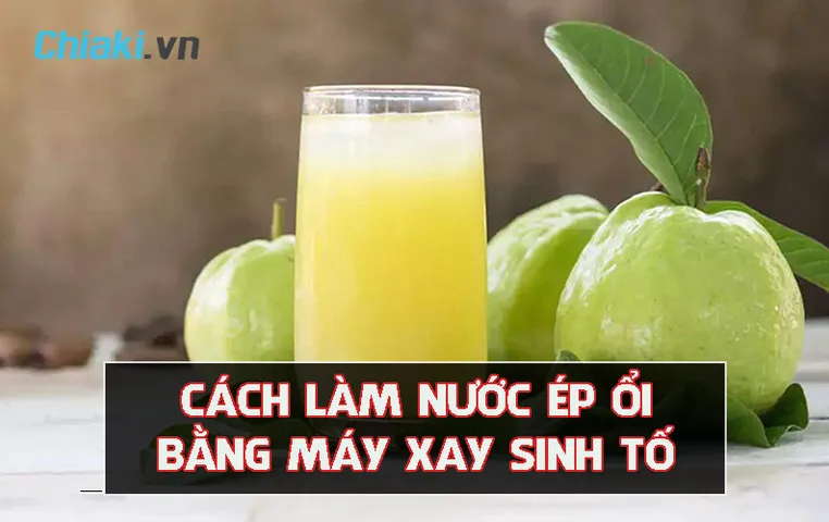 5 cách làm nước ép ổi bằng máy xay sinh tố cực đơn giản tại nhà