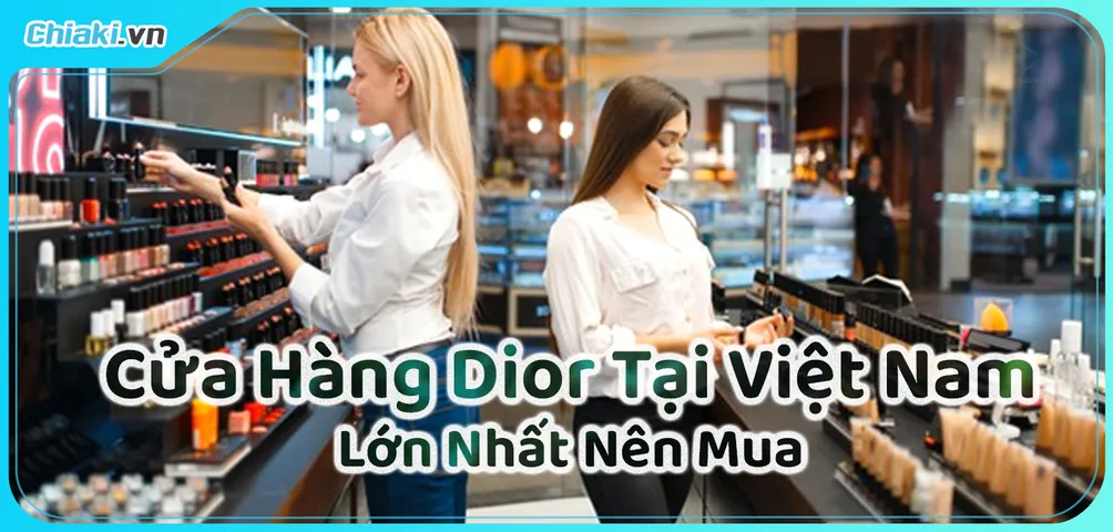Top 15 Cửa Hàng Dior Tại Việt Nam Uy Tín Và Được Đánh Giá Cao Hiện Nay