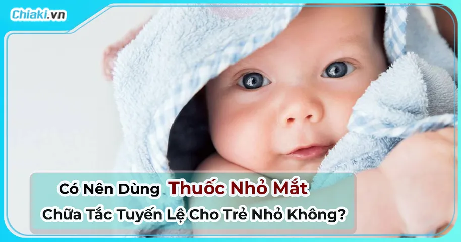 Có Nên Dùng Thuốc Nhỏ Mắt Chữa Tắc Tuyến Lệ Cho Trẻ Nhỏ Không?