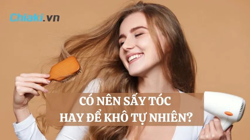 Có nên sấy tóc hay để khô tự nhiên? Có nên sấy tóc khô hẳn không?