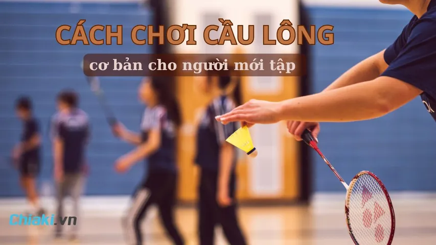 Hướng dẫn cách chơi cầu lông cơ bản cho người mới tập “bách phát bách trúng” 