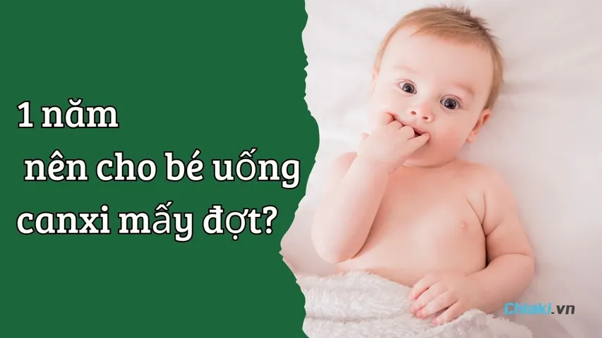 1 năm nên cho bé uống canxi mấy đợt? Bố mẹ cần biết!
