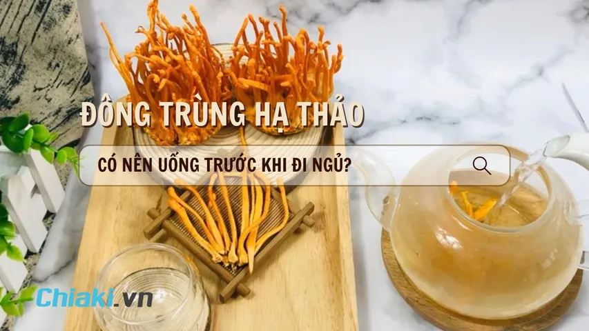 Có nên uống đông trùng hạ thảo trước khi đi ngủ? Lưu ý khi uống