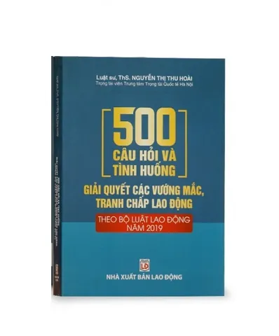 500 Câu Hỏi Và Tình Huống Giải Quyết Tranh Chấp Lao Động - Cẩm Nang Bộ Luật Lao Động 2019 cho Doanh Nghiệp và Người Lao Động