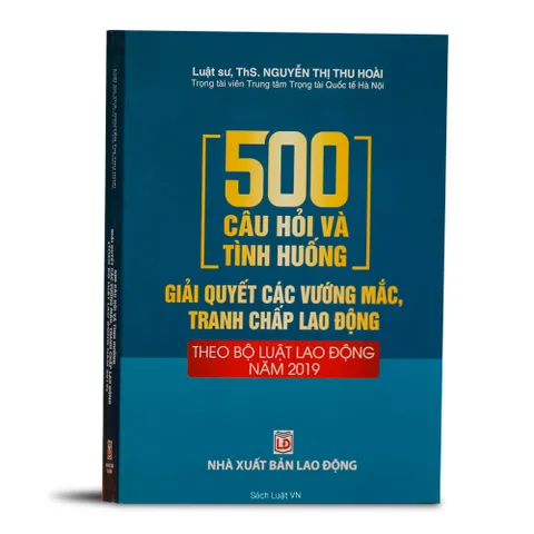 500 Câu Hỏi Và Tình Huống Giải Quyết Tranh Chấp Lao Động - Cẩm Nang Bộ Luật Lao Động 2019 cho Doanh Nghiệp và Người Lao Động