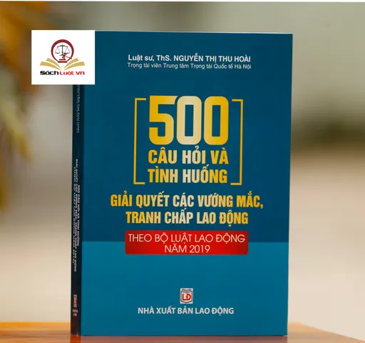 500 Câu Hỏi Và Tình Huống Giải Quyết Tranh Chấp Lao Động - Cẩm Nang Bộ Luật Lao Động 2019 cho Doanh Nghiệp và Người Lao Động